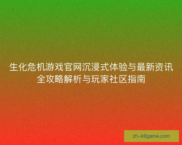 生化危机游戏官网沉浸式体验与最新资讯全攻略解析与玩家社区指南