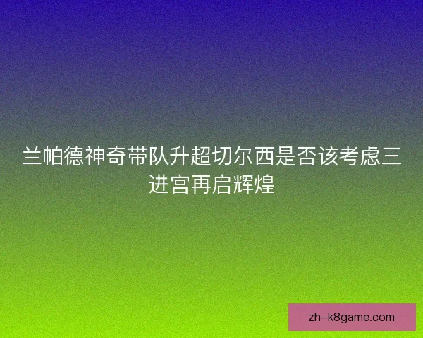 兰帕德神奇带队升超切尔西是否该考虑三进宫再启辉煌 兰帕德神奇带队升超切尔西是否该考虑三进宫再启辉煌