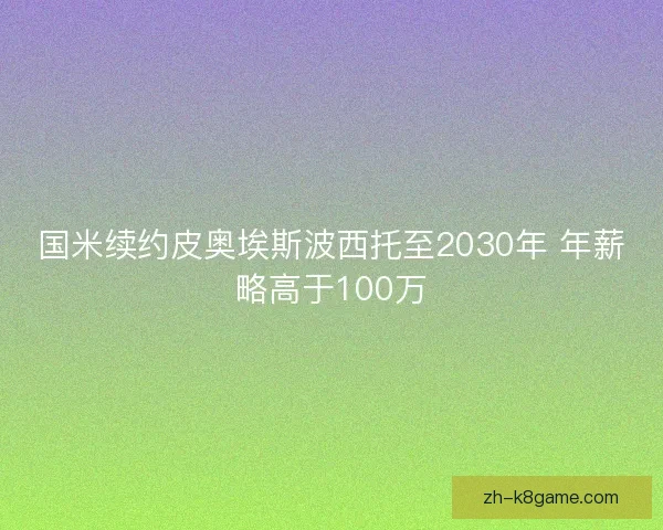 国米续约皮奥埃斯波西托至2030年 年薪略高于100万