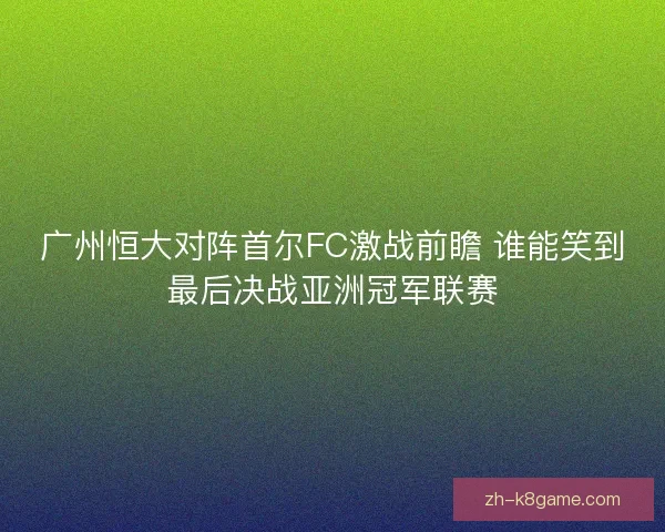 广州恒大对阵首尔FC激战前瞻 谁能笑到最后决战亚洲冠军联赛