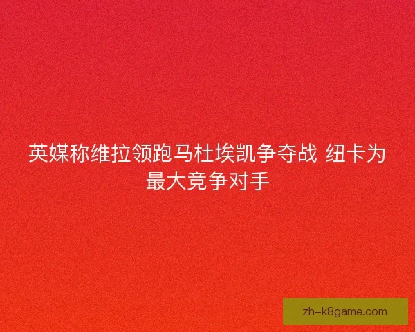 英媒称维拉领跑马杜埃凯争夺战 纽卡为最大竞争对手