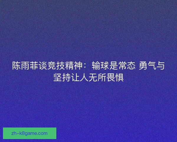 陈雨菲谈竞技精神:输球是常态 勇气与坚持让人无所畏惧 陈雨菲谈竞技精神:输球是常态 勇气与坚持让人无所畏惧