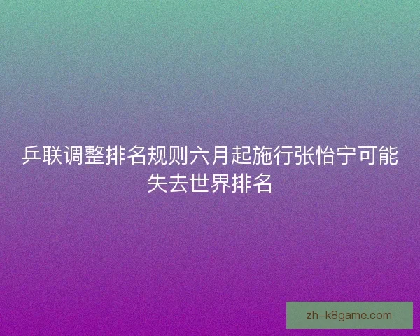 乒联调整排名规则六月起施行张怡宁可能失去世界排名