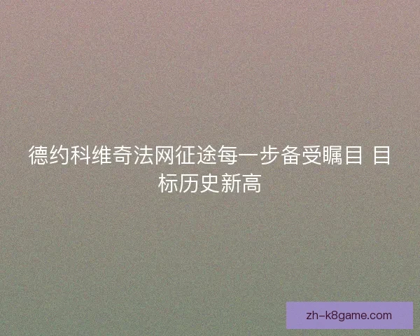 德约科维奇法网征途每一步备受瞩目 目标历史新高