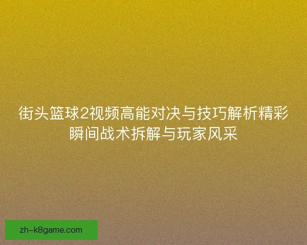 街头篮球2视频高能对决与技巧解析精彩瞬间战术拆解与玩家风采