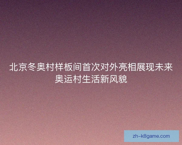 北京冬奥村样板间首次对外亮相展现未来奥运村生活新风貌