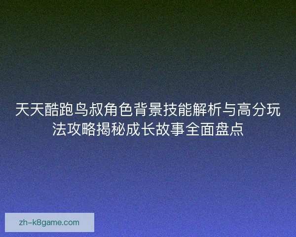 天天酷跑鸟叔角色背景技能解析与高分玩法攻略揭秘成长故事全面盘点