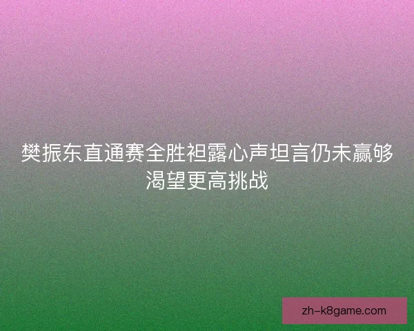 樊振东直通赛全胜袒露心声坦言仍未赢够渴望更高挑战 樊振东直通赛全胜袒露心声坦言仍未赢够渴望更高挑战