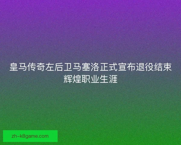 皇马传奇左后卫马塞洛正式宣布退役结束辉煌职业生涯