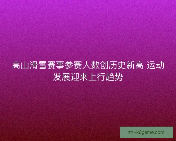 高山滑雪赛事参赛人数创历史新高 运动发展迎来上行趋势 高山滑雪赛事参赛人数创历史新高 运动发展迎来上行趋势