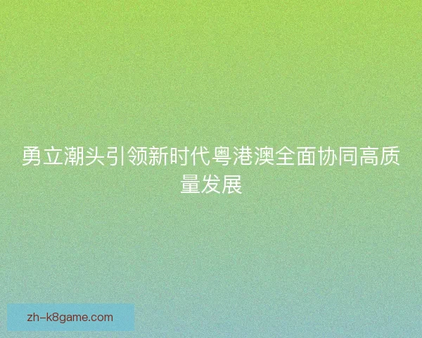 勇立潮头引领新时代粤港澳全面协同高质量发展