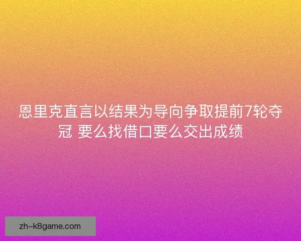 恩里克直言以结果为导向争取提前7轮夺冠 要么找借口要么交出成绩