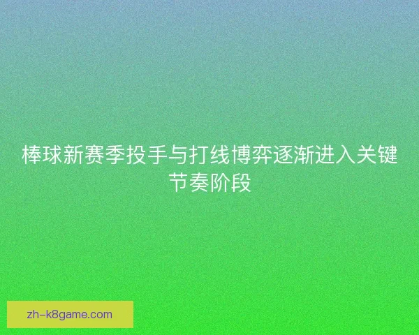 棒球新赛季投手与打线博弈逐渐进入关键节奏阶段 棒球新赛季投手与打线博弈逐渐进入关键节奏阶段