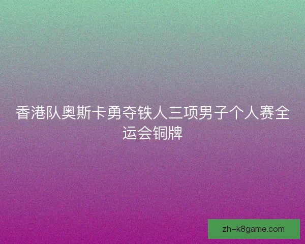 香港队奥斯卡勇夺铁人三项男子个人赛全运会铜牌 香港队奥斯卡勇夺铁人三项男子个人赛全运会铜牌