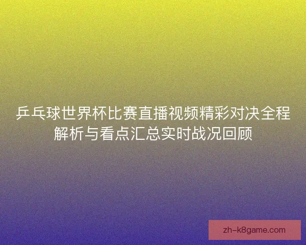 乒乓球世界杯比赛直播视频精彩对决全程解析与看点汇总实时战况回顾 乒乓球世界杯比赛直播视频精彩对决全程解析与看点汇总实时战况回顾