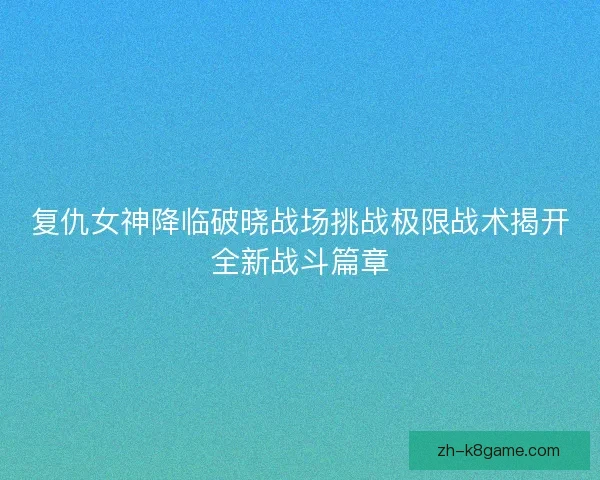 复仇女神降临破晓战场挑战极限战术揭开全新战斗篇章 复仇女神降临破晓战场挑战极限战术揭开全新战斗篇章