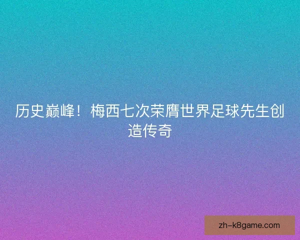 历史巅峰!梅西七次荣膺世界足球先生创造传奇 历史巅峰!梅西七次荣膺世界足球先生创造传奇