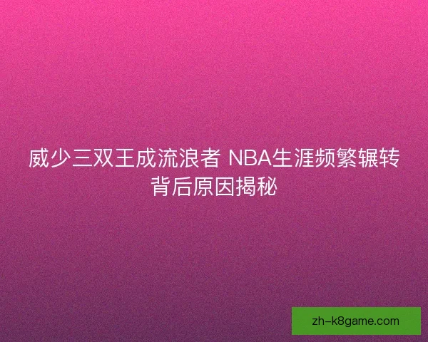 威少三双王成流浪者 NBA生涯频繁辗转背后原因揭秘 威少三双王成流浪者 NBA生涯频繁辗转背后原因揭秘