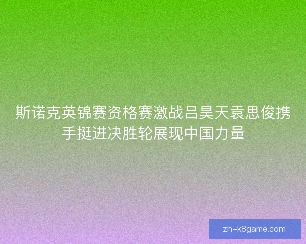 斯诺克英锦赛资格赛激战吕昊天袁思俊携手挺进决胜轮展现中国力量 斯诺克英锦赛资格赛激战吕昊天袁思俊携手挺进决胜轮展现中国力量