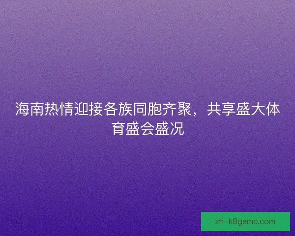 海南热情迎接各族同胞齐聚，共享盛大体育盛会盛况