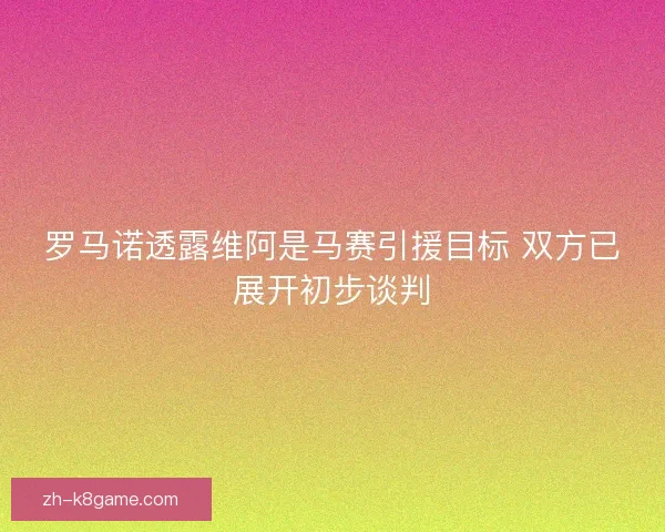 罗马诺透露维阿是马赛引援目标 双方已展开初步谈判