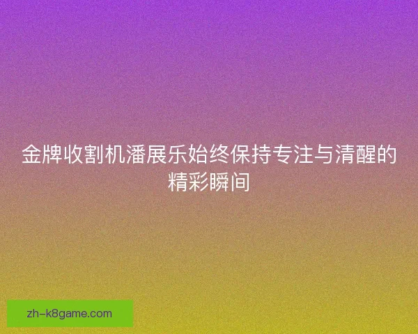 金牌收割机潘展乐始终保持专注与清醒的精彩瞬间