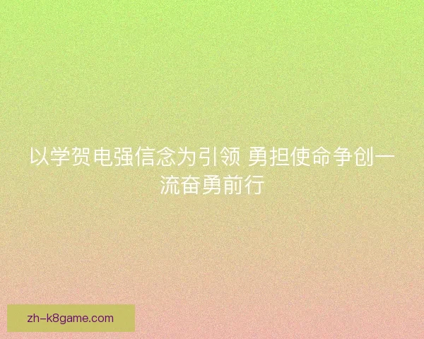 以学贺电强信念为引领 勇担使命争创一流奋勇前行