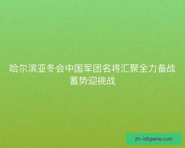 哈尔滨亚冬会中国军团名将汇聚全力备战蓄势迎挑战