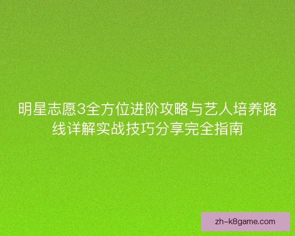明星志愿3全方位进阶攻略与艺人培养路线详解实战技巧分享完全指南