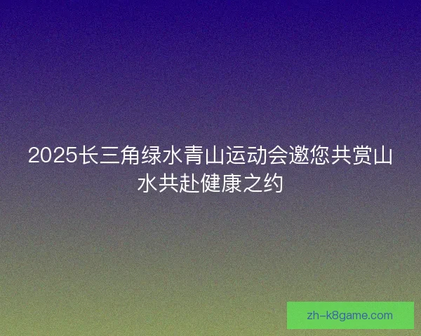 2025长三角绿水青山运动会邀您共赏山水共赴健康之约