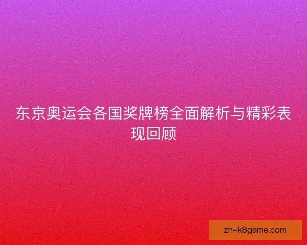 东京奥运会各国奖牌榜全面解析与精彩表现回顾