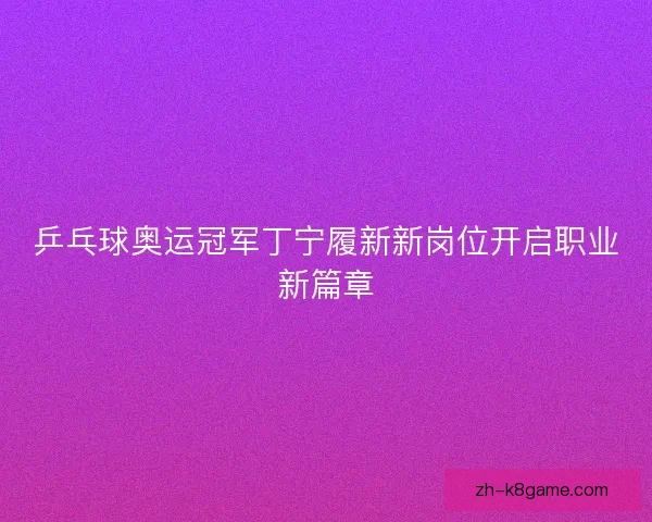 乒乓球奥运冠军丁宁履新新岗位开启职业新篇章
