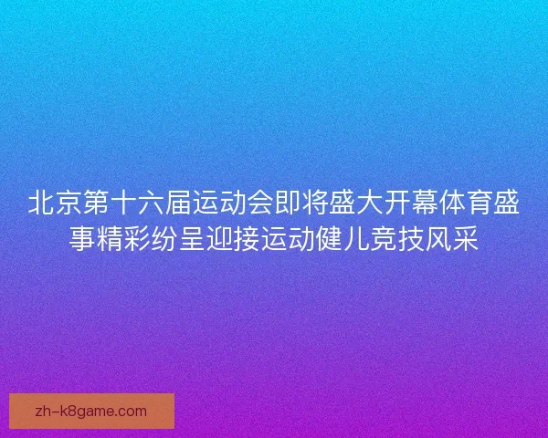 北京第十六届运动会即将盛大开幕体育盛事精彩纷呈迎接运动健儿竞技风采