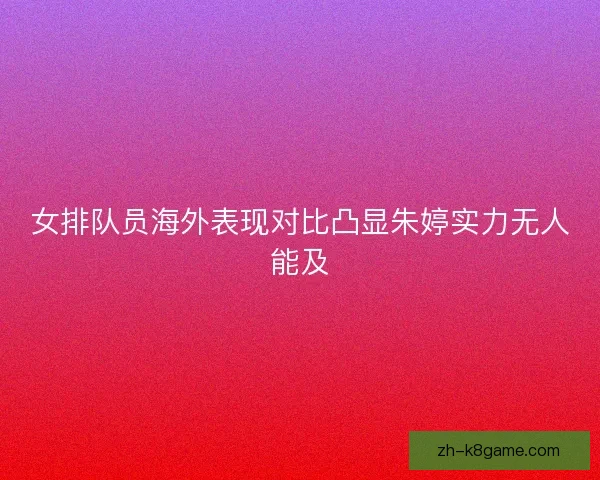 女排队员海外表现对比凸显朱婷实力无人能及